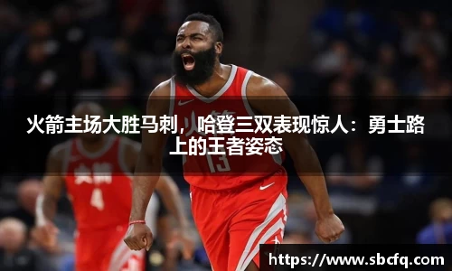 火箭主场大胜马刺，哈登三双表现惊人：勇士路上的王者姿态
