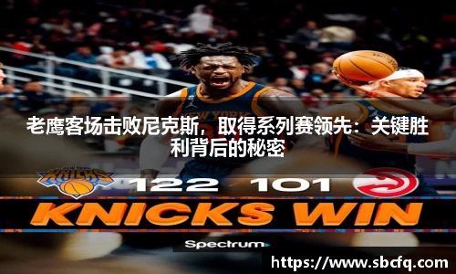 老鹰客场击败尼克斯，取得系列赛领先：关键胜利背后的秘密