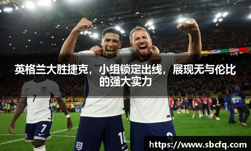 英格兰大胜捷克，小组锁定出线，展现无与伦比的强大实力