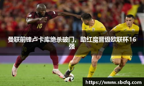曼联前锋卢卡库绝杀破门，助红魔晋级欧联杯16强