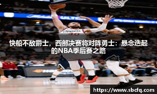 快船不敌爵士，西部决赛将对阵勇士：悬念迭起的NBA季后赛之路
