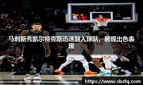 马刺新秀凯尔特克斯迅速融入球队，展现出色表现