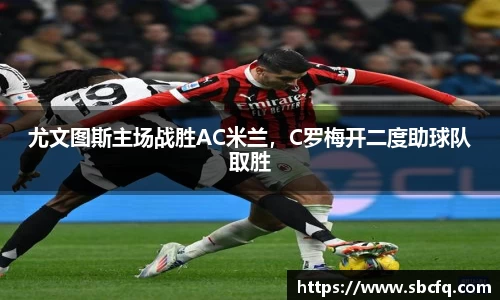 尤文图斯主场战胜AC米兰，C罗梅开二度助球队取胜