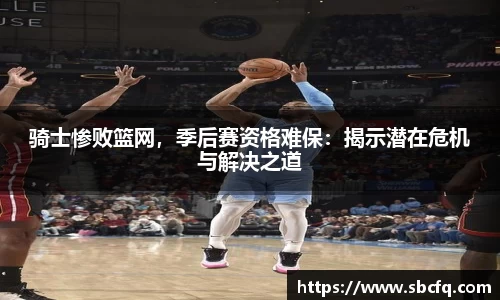 骑士惨败篮网，季后赛资格难保：揭示潜在危机与解决之道