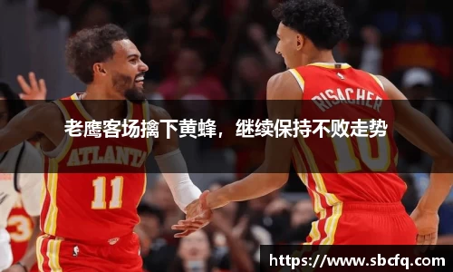 老鹰客场擒下黄蜂，继续保持不败走势