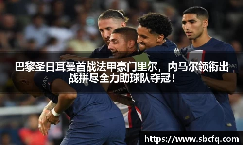 巴黎圣日耳曼首战法甲豪门里尔，内马尔领衔出战拼尽全力助球队夺冠！