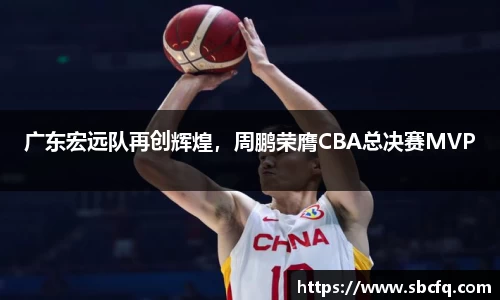 广东宏远队再创辉煌，周鹏荣膺CBA总决赛MVP