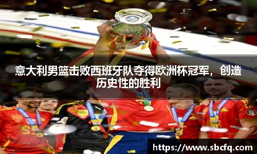 意大利男篮击败西班牙队夺得欧洲杯冠军，创造历史性的胜利