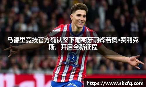 马德里竞技官方确认签下葡萄牙前锋若奥·费利克斯，开启全新征程
