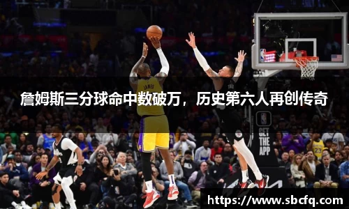 詹姆斯三分球命中数破万，历史第六人再创传奇