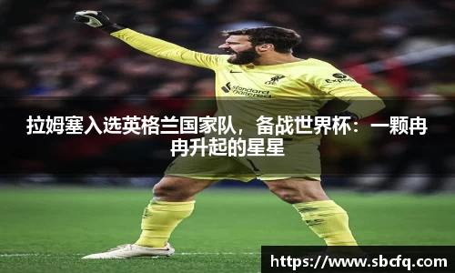 拉姆塞入选英格兰国家队，备战世界杯：一颗冉冉升起的星星