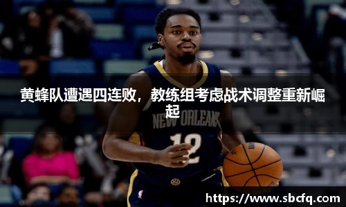 黄蜂队遭遇四连败，教练组考虑战术调整重新崛起