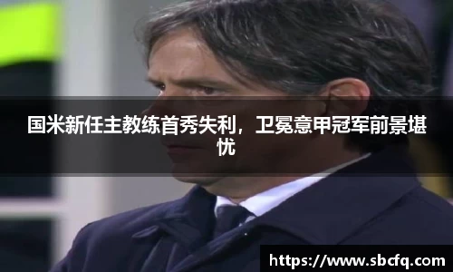 国米新任主教练首秀失利，卫冕意甲冠军前景堪忧