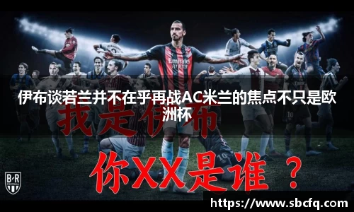 伊布谈若兰并不在乎再战AC米兰的焦点不只是欧洲杯