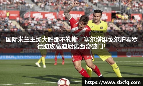 国际米兰主场大胜那不勒斯，塞尔塔维戈尔护霍罗德助攻高迪尼诺西奇破门！