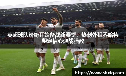 英超球队纷纷开始备战新赛季，热刺外租乔哈特坚定信心迎战强敌