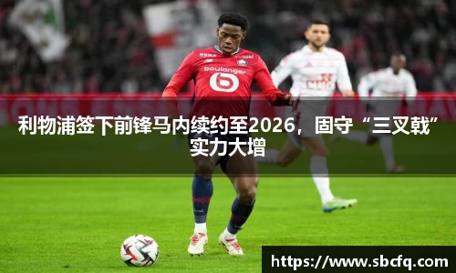 利物浦签下前锋马内续约至2026，固守“三叉戟”实力大增