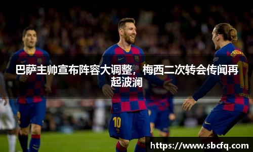 巴萨主帅宣布阵容大调整，梅西二次转会传闻再起波澜