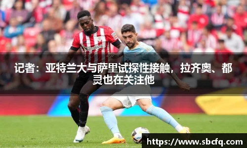 记者：亚特兰大与萨里试探性接触，拉齐奥、都灵也在关注他