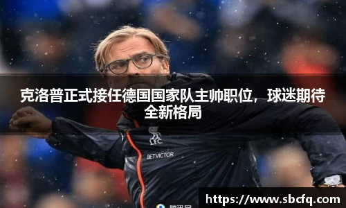 克洛普正式接任德国国家队主帅职位，球迷期待全新格局