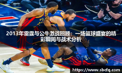 2013年雷霆与公牛激战回顾：一场篮球盛宴的精彩瞬间与战术分析