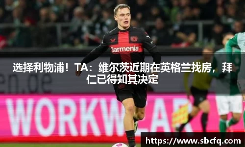 选择利物浦！TA：维尔茨近期在英格兰找房，拜仁已得知其决定