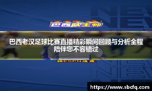 巴西老汉足球比赛直播精彩瞬间回顾与分析全程陪伴您不容错过