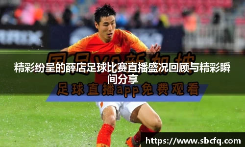精彩纷呈的薛店足球比赛直播盛况回顾与精彩瞬间分享