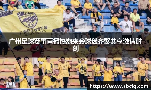 广州足球赛事直播热潮来袭球迷齐聚共享激情时刻