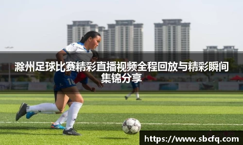 滁州足球比赛精彩直播视频全程回放与精彩瞬间集锦分享