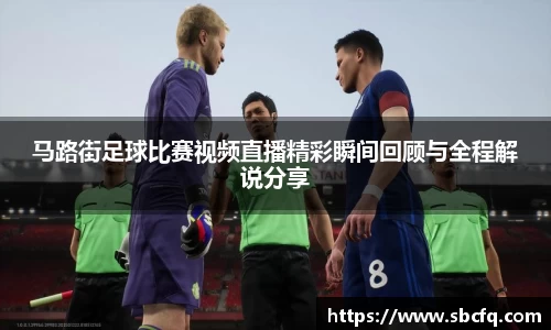 马路街足球比赛视频直播精彩瞬间回顾与全程解说分享
