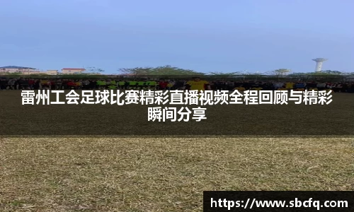雷州工会足球比赛精彩直播视频全程回顾与精彩瞬间分享