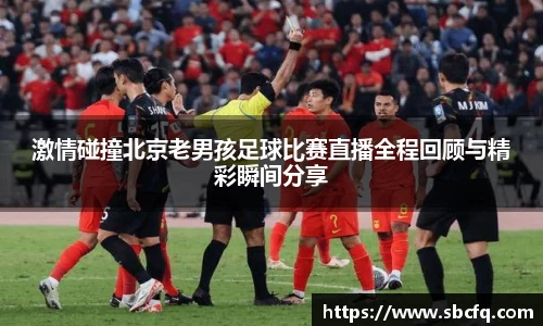 激情碰撞北京老男孩足球比赛直播全程回顾与精彩瞬间分享