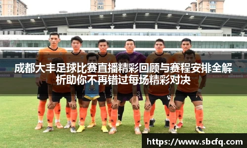 成都大丰足球比赛直播精彩回顾与赛程安排全解析助你不再错过每场精彩对决