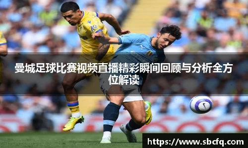 曼城足球比赛视频直播精彩瞬间回顾与分析全方位解读