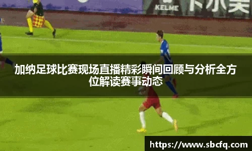 加纳足球比赛现场直播精彩瞬间回顾与分析全方位解读赛事动态