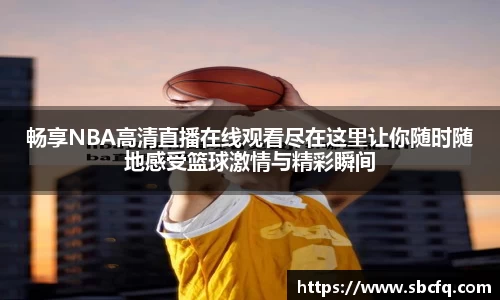畅享NBA高清直播在线观看尽在这里让你随时随地感受篮球激情与精彩瞬间
